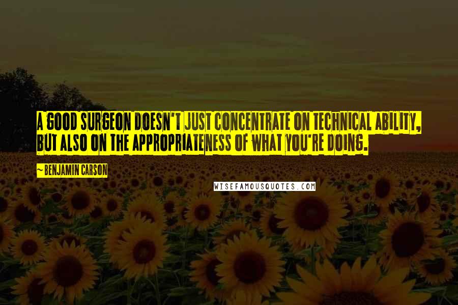 Benjamin Carson Quotes: A good surgeon doesn't just concentrate on technical ability, but also on the appropriateness of what you're doing.