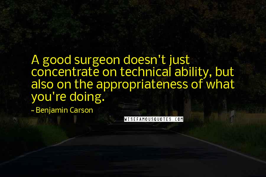 Benjamin Carson Quotes: A good surgeon doesn't just concentrate on technical ability, but also on the appropriateness of what you're doing.