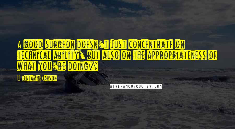 Benjamin Carson Quotes: A good surgeon doesn't just concentrate on technical ability, but also on the appropriateness of what you're doing.