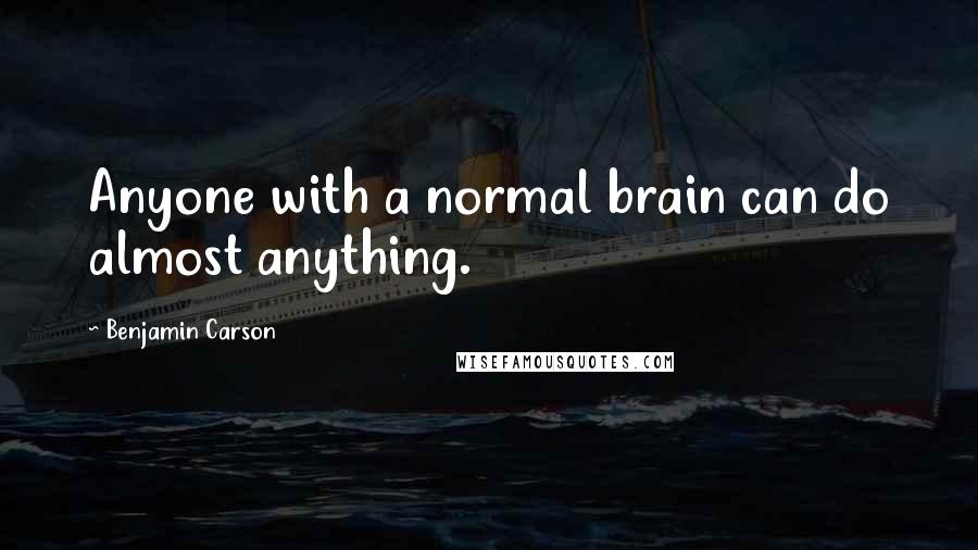 Benjamin Carson Quotes: Anyone with a normal brain can do almost anything.