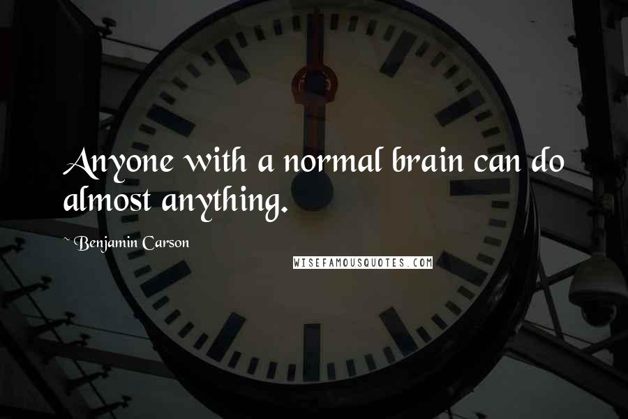 Benjamin Carson Quotes: Anyone with a normal brain can do almost anything.
