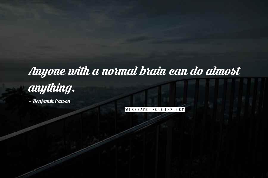 Benjamin Carson Quotes: Anyone with a normal brain can do almost anything.