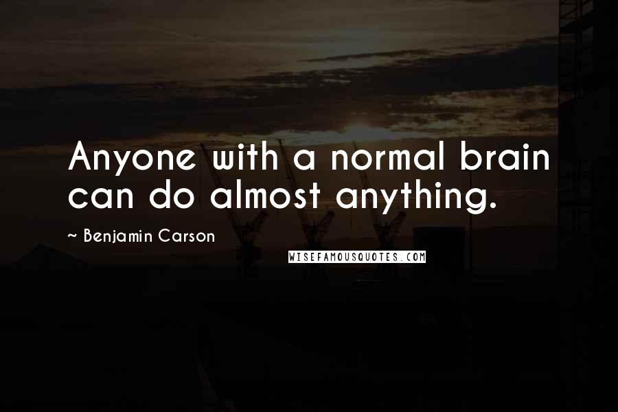 Benjamin Carson Quotes: Anyone with a normal brain can do almost anything.