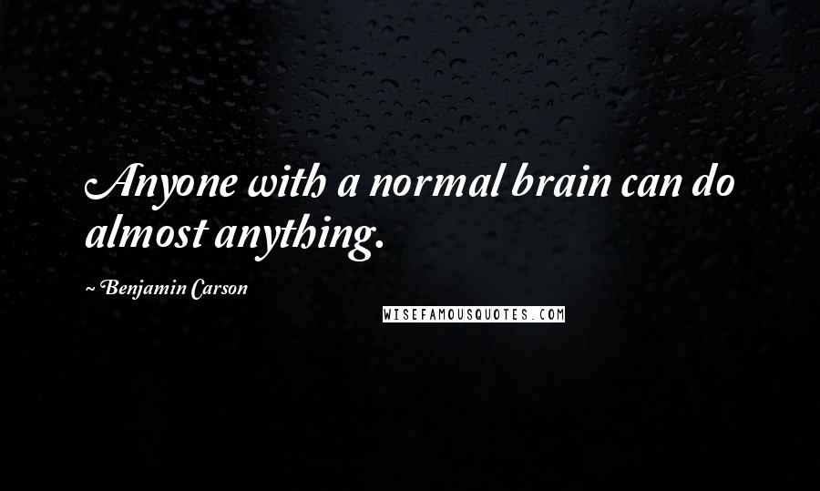 Benjamin Carson Quotes: Anyone with a normal brain can do almost anything.