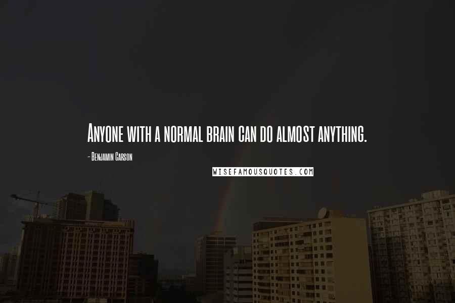 Benjamin Carson Quotes: Anyone with a normal brain can do almost anything.