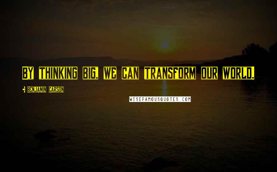 Benjamin Carson Quotes: By thinking big, we can transform our world.