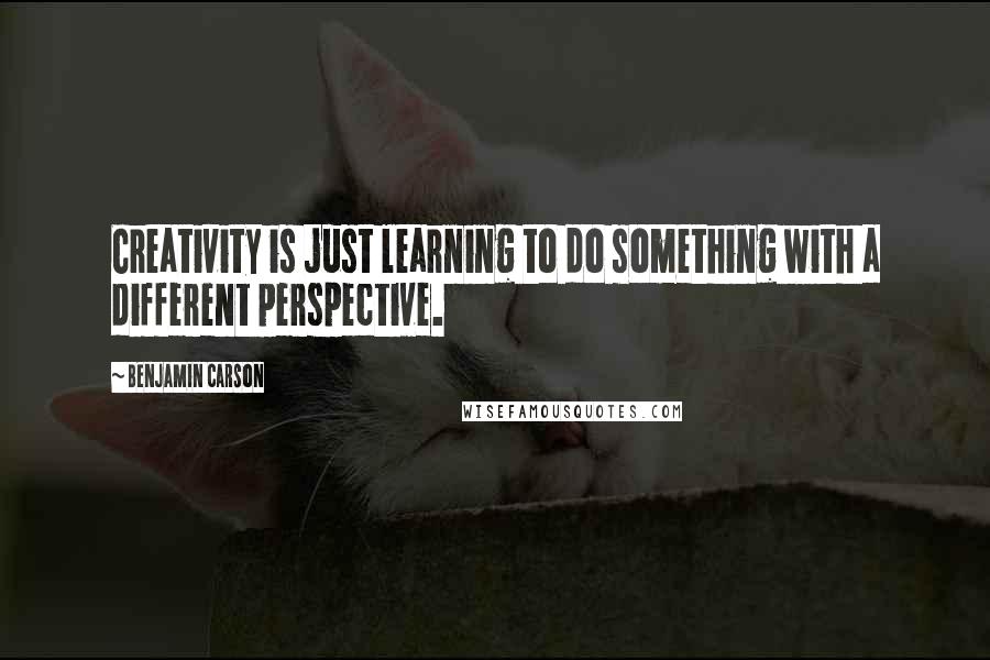 Benjamin Carson Quotes: Creativity is just learning to do something with a different perspective.