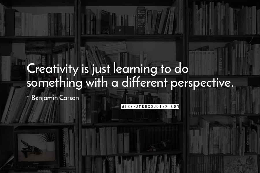 Benjamin Carson Quotes: Creativity is just learning to do something with a different perspective.