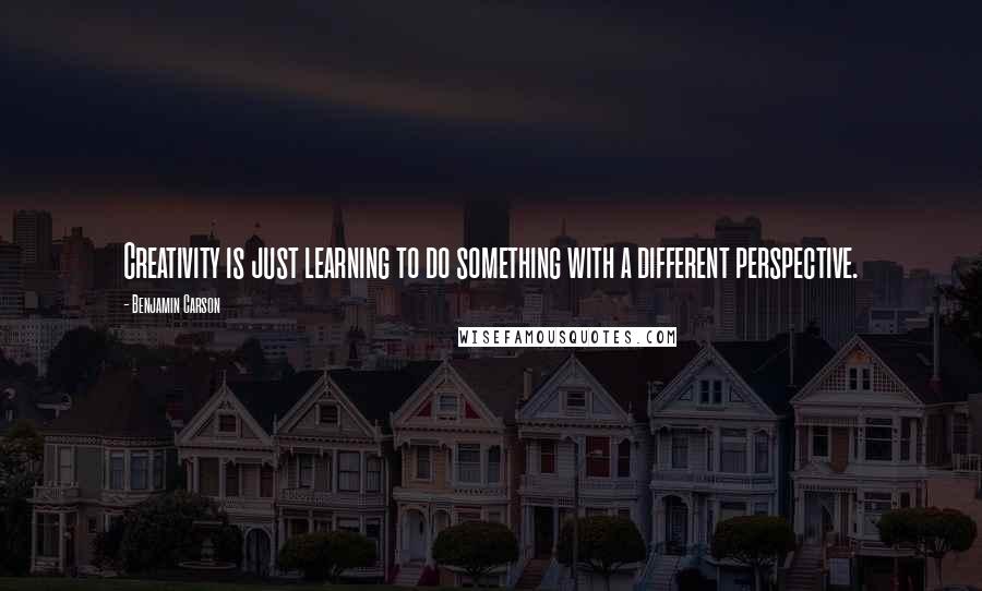 Benjamin Carson Quotes: Creativity is just learning to do something with a different perspective.