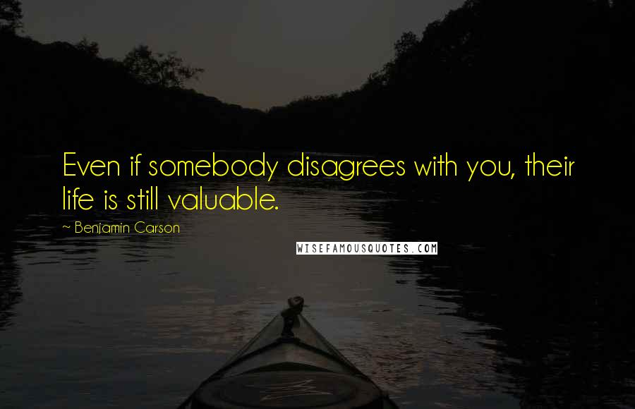 Benjamin Carson Quotes: Even if somebody disagrees with you, their life is still valuable.