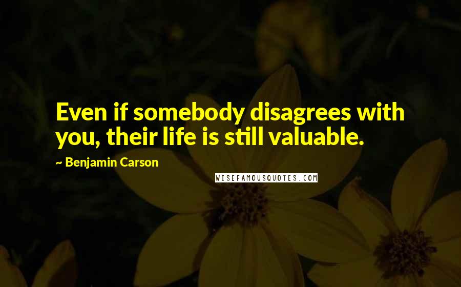 Benjamin Carson Quotes: Even if somebody disagrees with you, their life is still valuable.