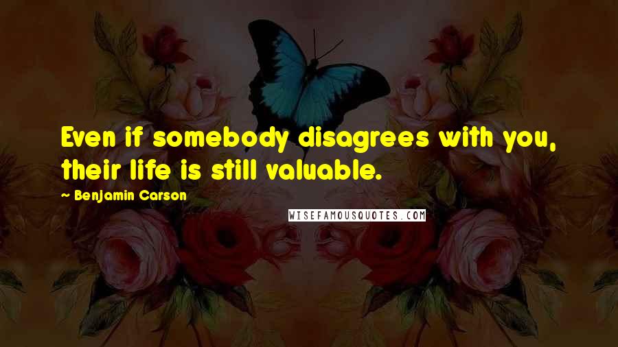 Benjamin Carson Quotes: Even if somebody disagrees with you, their life is still valuable.