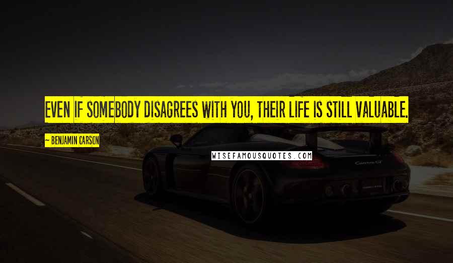 Benjamin Carson Quotes: Even if somebody disagrees with you, their life is still valuable.