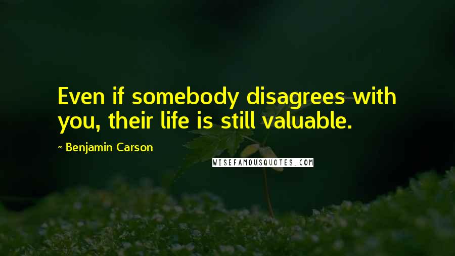 Benjamin Carson Quotes: Even if somebody disagrees with you, their life is still valuable.