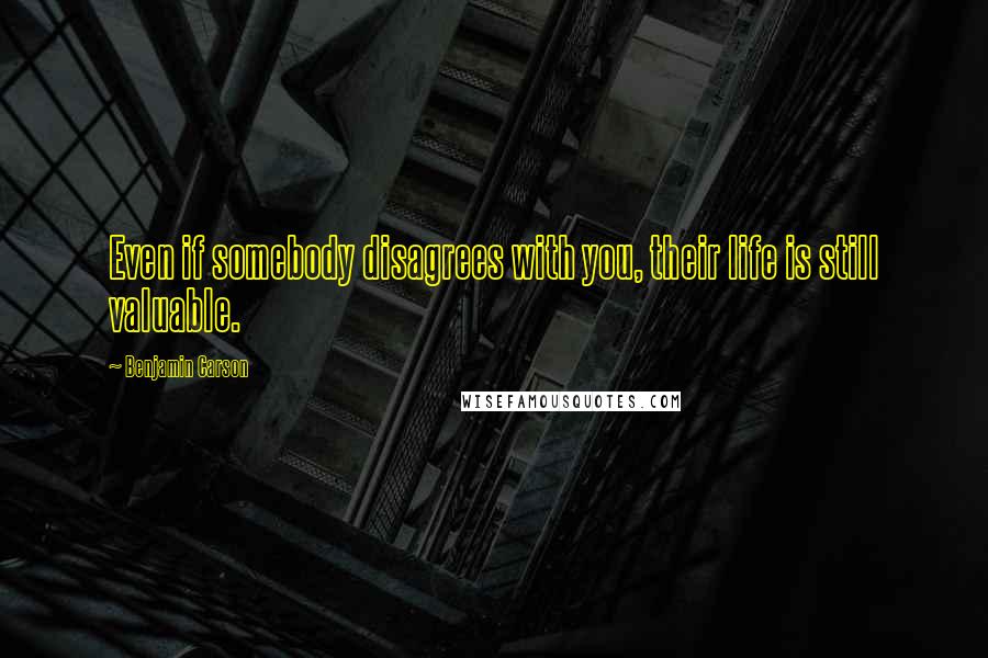 Benjamin Carson Quotes: Even if somebody disagrees with you, their life is still valuable.