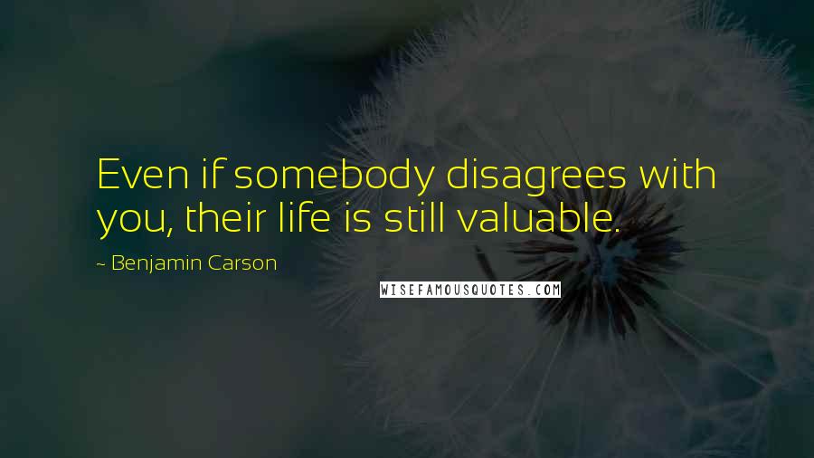 Benjamin Carson Quotes: Even if somebody disagrees with you, their life is still valuable.