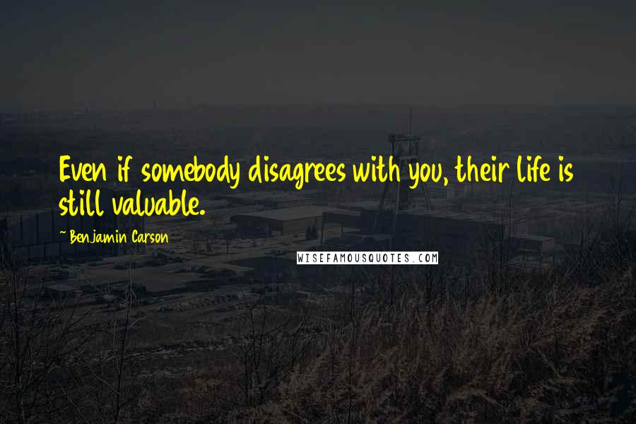 Benjamin Carson Quotes: Even if somebody disagrees with you, their life is still valuable.