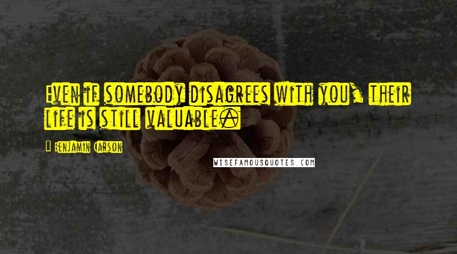 Benjamin Carson Quotes: Even if somebody disagrees with you, their life is still valuable.