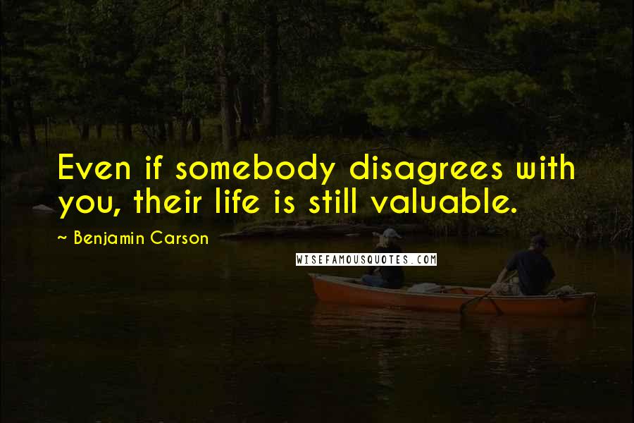 Benjamin Carson Quotes: Even if somebody disagrees with you, their life is still valuable.