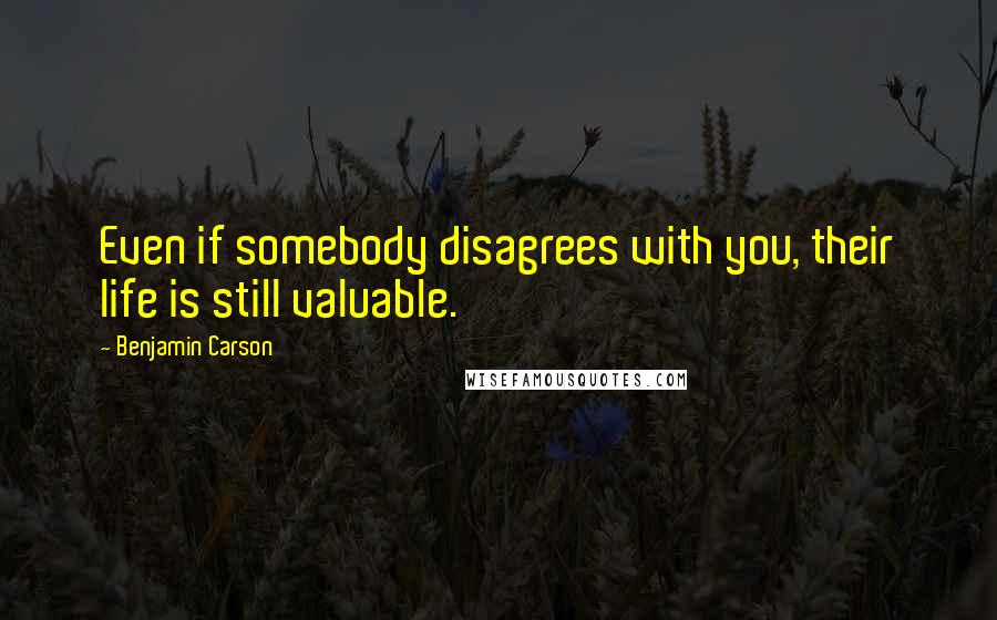 Benjamin Carson Quotes: Even if somebody disagrees with you, their life is still valuable.