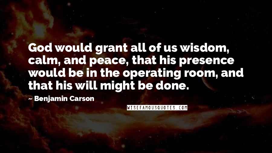 Benjamin Carson Quotes: God would grant all of us wisdom, calm, and peace, that his presence would be in the operating room, and that his will might be done.