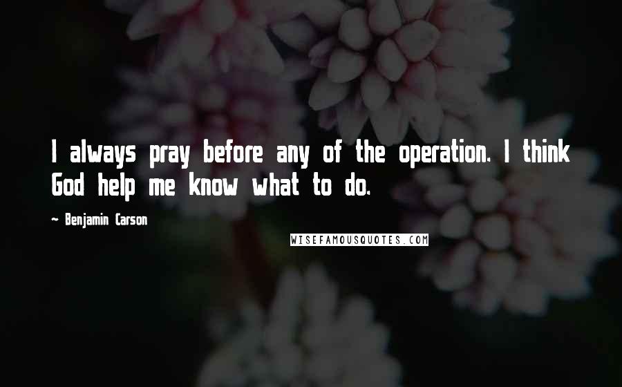 Benjamin Carson Quotes: I always pray before any of the operation. I think God help me know what to do.