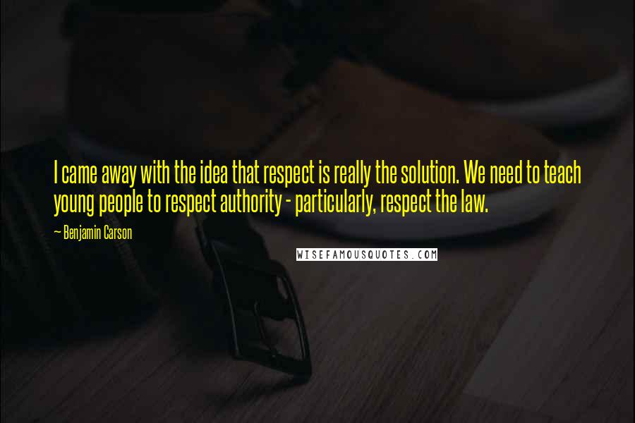 Benjamin Carson Quotes: I came away with the idea that respect is really the solution. We need to teach young people to respect authority - particularly, respect the law.