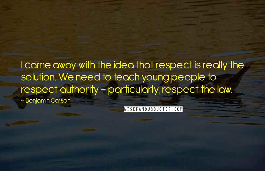 Benjamin Carson Quotes: I came away with the idea that respect is really the solution. We need to teach young people to respect authority - particularly, respect the law.