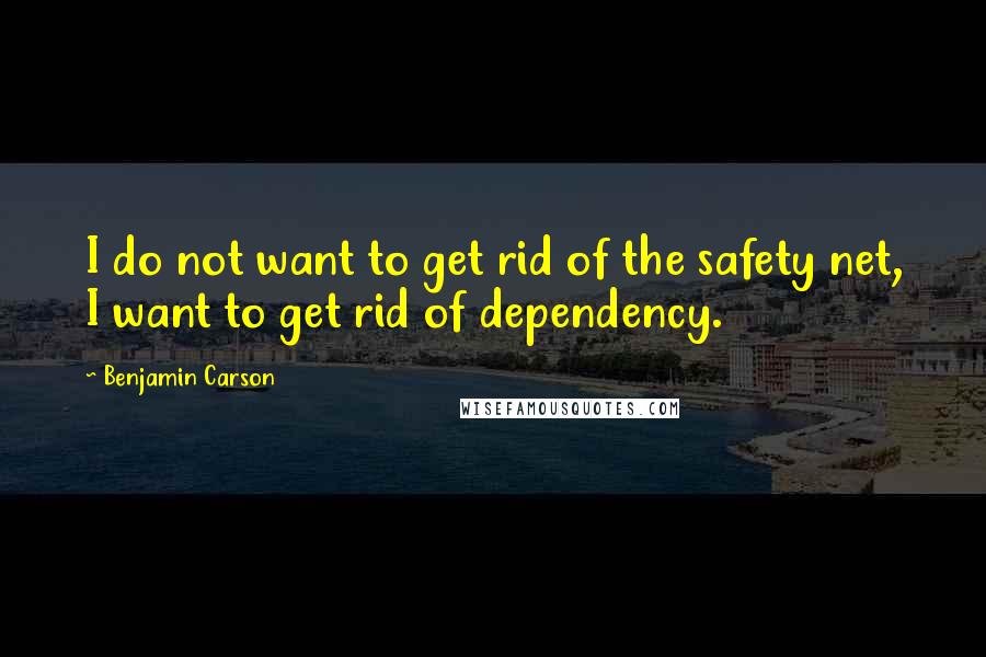 Benjamin Carson Quotes: I do not want to get rid of the safety net, I want to get rid of dependency.