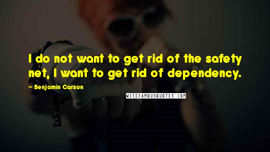 Benjamin Carson Quotes: I do not want to get rid of the safety net, I want to get rid of dependency.