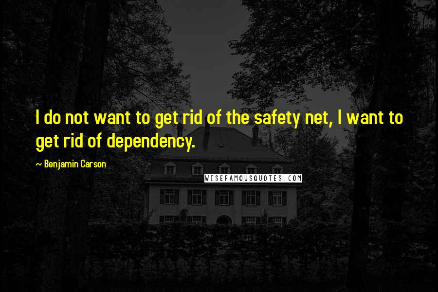 Benjamin Carson Quotes: I do not want to get rid of the safety net, I want to get rid of dependency.