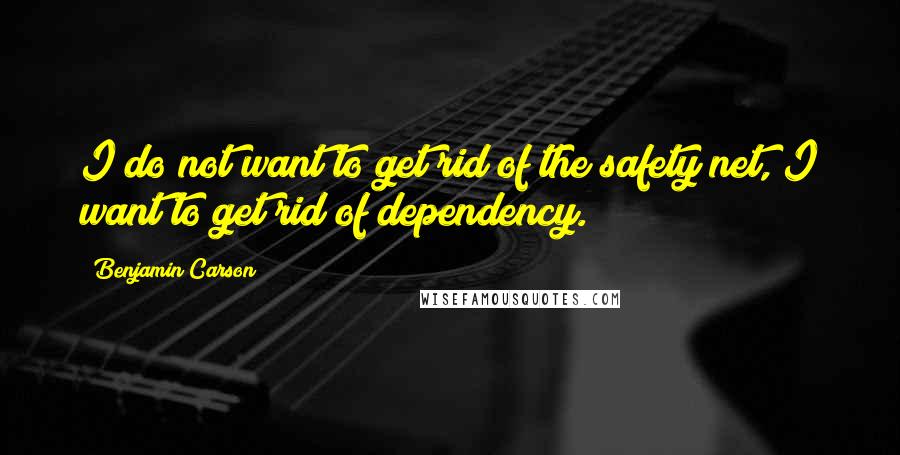 Benjamin Carson Quotes: I do not want to get rid of the safety net, I want to get rid of dependency.