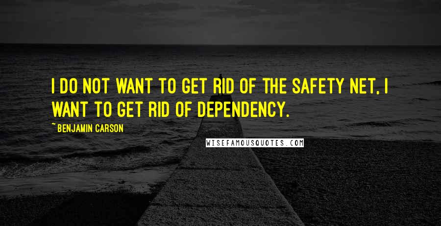 Benjamin Carson Quotes: I do not want to get rid of the safety net, I want to get rid of dependency.