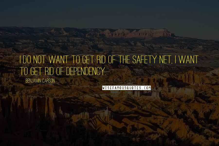 Benjamin Carson Quotes: I do not want to get rid of the safety net, I want to get rid of dependency.