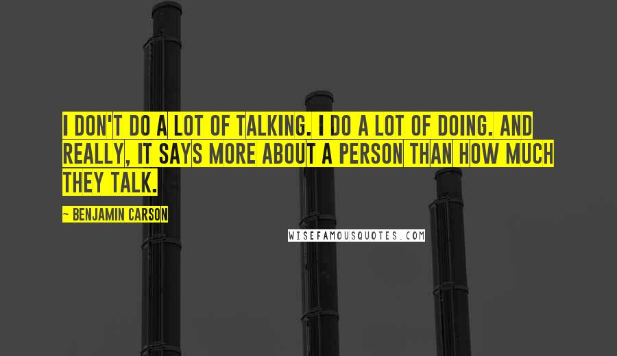 Benjamin Carson Quotes: I don't do a lot of talking. I do a lot of doing. And really, it says more about a person than how much they talk.