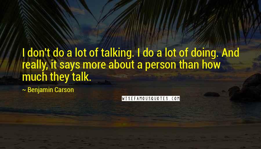Benjamin Carson Quotes: I don't do a lot of talking. I do a lot of doing. And really, it says more about a person than how much they talk.