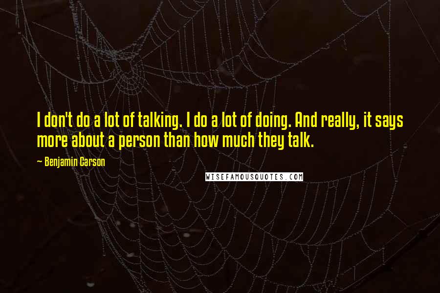 Benjamin Carson Quotes: I don't do a lot of talking. I do a lot of doing. And really, it says more about a person than how much they talk.