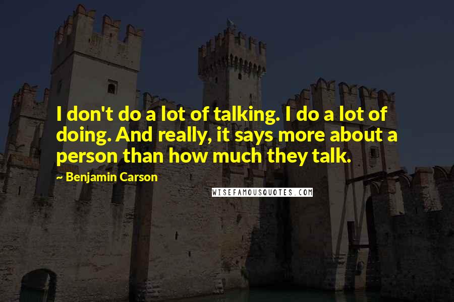 Benjamin Carson Quotes: I don't do a lot of talking. I do a lot of doing. And really, it says more about a person than how much they talk.