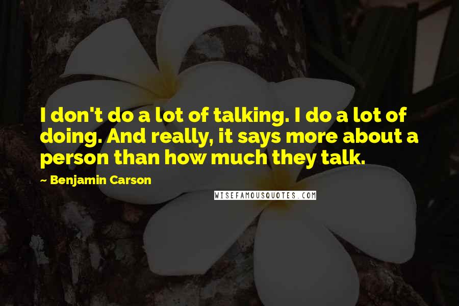 Benjamin Carson Quotes: I don't do a lot of talking. I do a lot of doing. And really, it says more about a person than how much they talk.