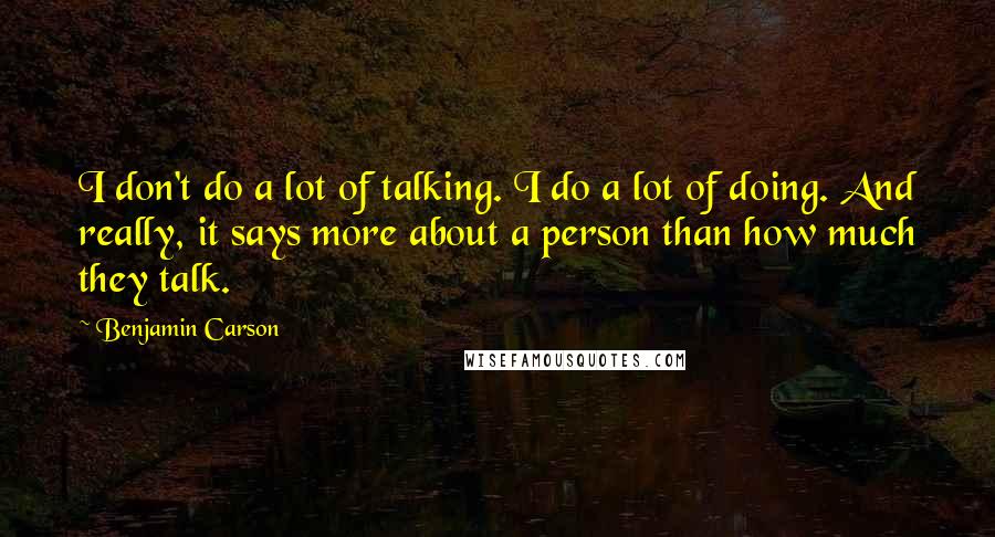 Benjamin Carson Quotes: I don't do a lot of talking. I do a lot of doing. And really, it says more about a person than how much they talk.