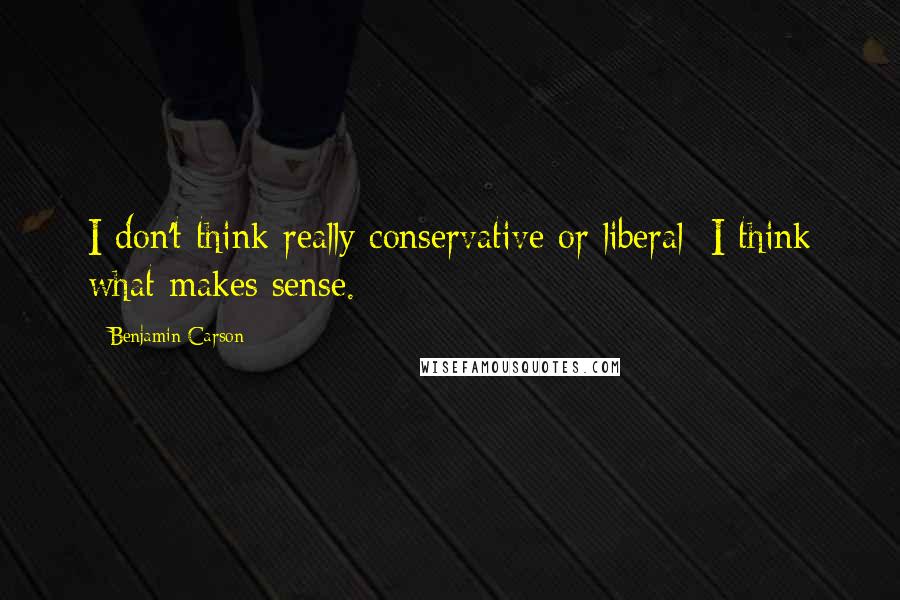 Benjamin Carson Quotes: I don't think really conservative or liberal; I think what makes sense.