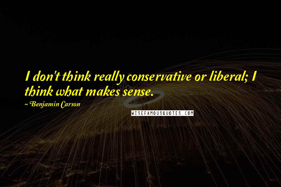 Benjamin Carson Quotes: I don't think really conservative or liberal; I think what makes sense.