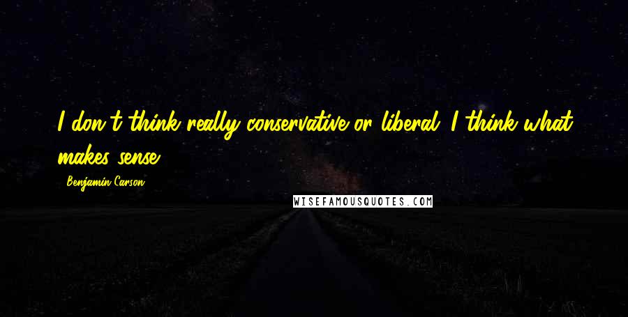 Benjamin Carson Quotes: I don't think really conservative or liberal; I think what makes sense.