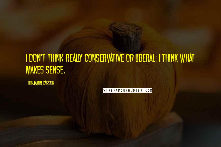 Benjamin Carson Quotes: I don't think really conservative or liberal; I think what makes sense.