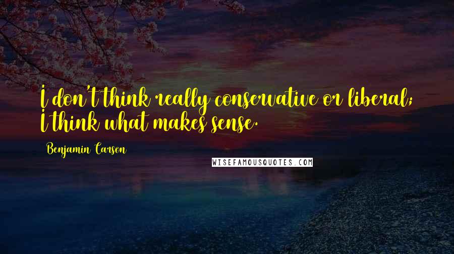 Benjamin Carson Quotes: I don't think really conservative or liberal; I think what makes sense.