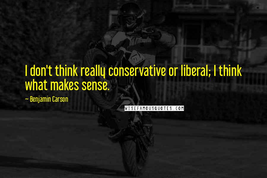 Benjamin Carson Quotes: I don't think really conservative or liberal; I think what makes sense.