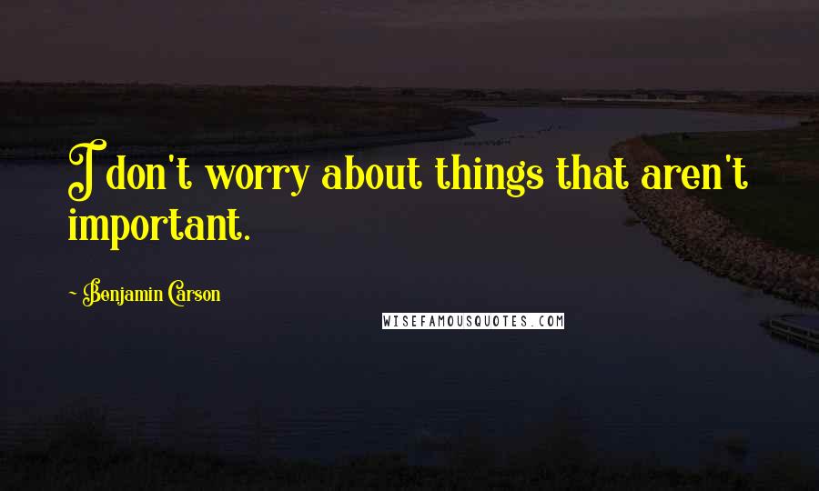 Benjamin Carson Quotes: I don't worry about things that aren't important.