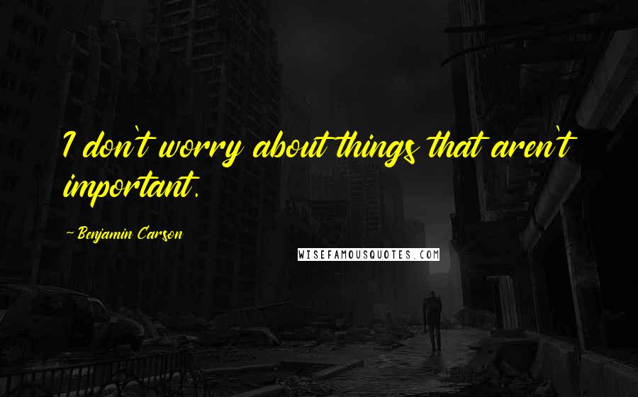 Benjamin Carson Quotes: I don't worry about things that aren't important.