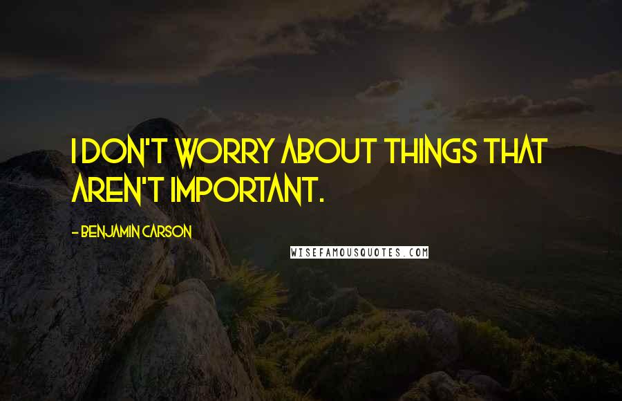 Benjamin Carson Quotes: I don't worry about things that aren't important.