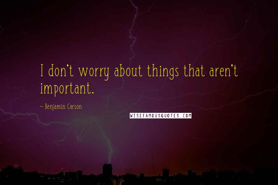 Benjamin Carson Quotes: I don't worry about things that aren't important.